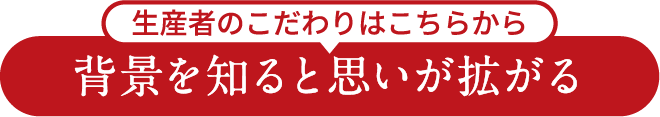 生産者のこだわりはこちらから 背景を知ると思いが拡がる