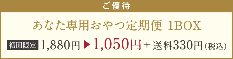 ご優待 あなた専用おやつ定期便 1BOX 初回限定 1,880円▶1,050円＋送料330円（税込）