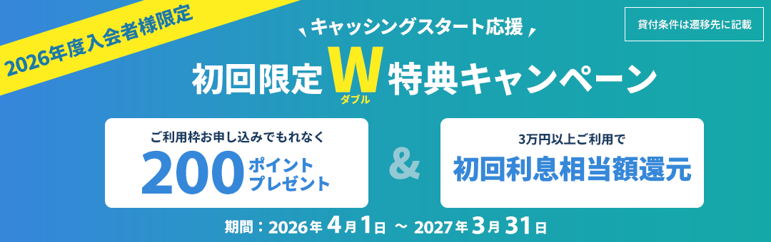 2026年度入会者様限定 キャッシングスタート応援 初回限定W特典キャンペーン ご利用枠お申し込みでもれなく200ポイントプレゼント & 3万円以上ご利用で初回利息相当額還元 期間：2026年4月1日～2027年3月31日