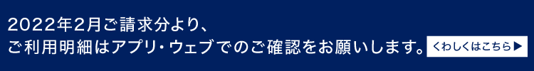 2022年2月ご請求分より、ご利用明細はアプリ・ウェブでのご確認をお願いします。くわしくはこちら