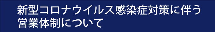 新型コロナウイルス感染症対策に伴う営業体制について