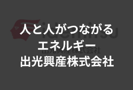 人と人がつながるエネルギー　出光興産株式会社