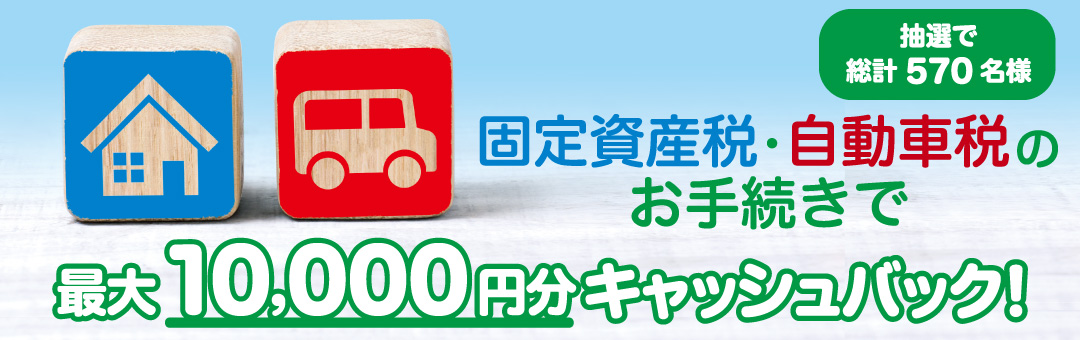 固定資産税・自動車税のお手続きで最大10,000円キャッシュバック！