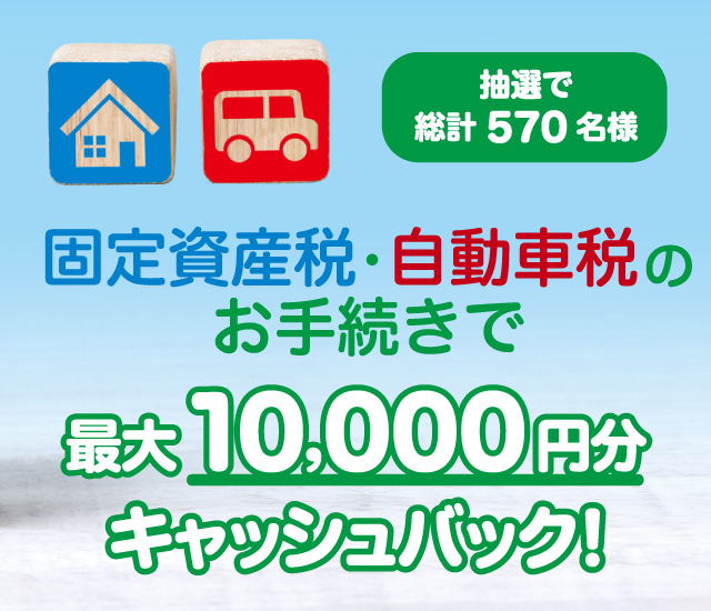固定資産税・自動車税のお手続きで最大10,000円キャッシュバック！