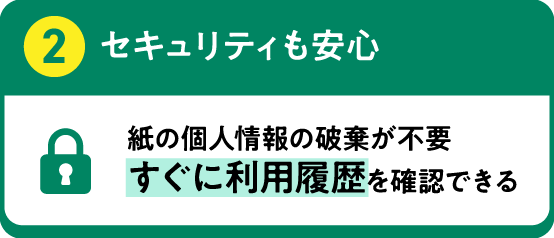 2 セキュリティも安心 紙の個人情報の破棄が不要 すぐに利用履歴を確認できる