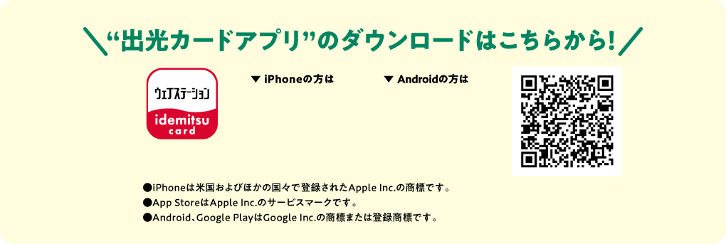 “出光カードアプリ”のダウンロードはこちらから！●iPhoneは米国およびほかの国々で登録されたApple Inc.の商標です。●App StoreはApple Inc.のサービスマークです。●Android、Google PlayはGoogle Inc.の商標または登録商標です。