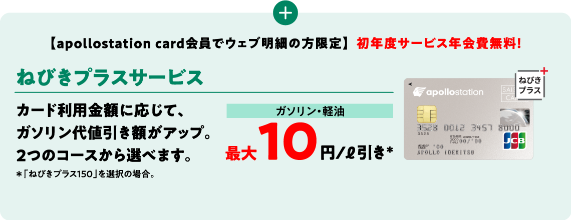 ＋【apollostation card会員限定】  初年度サービス年会費無料！ウェブ明細会員限定のオプションサービス「ねびきプラスサービス」でガソリン代がもっとおトクに！！