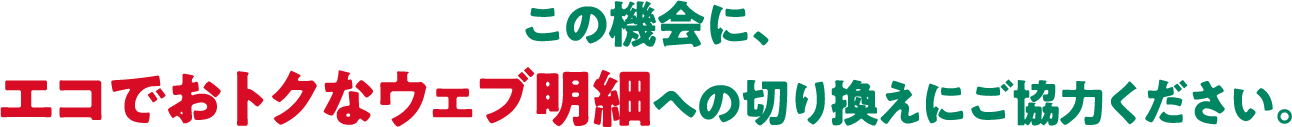 この機会に、エコでおトクなウェブ明細への切り換えにご協力ください。