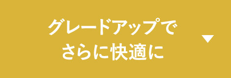 グレードアップでさらに快適に