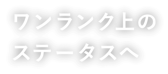 ワンランク上のステータスへ