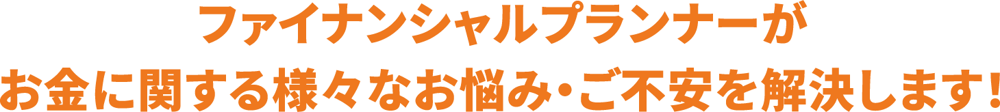 ファイナンシャルプランナーがお金に関する様々なお悩み・ご不安を解決します！