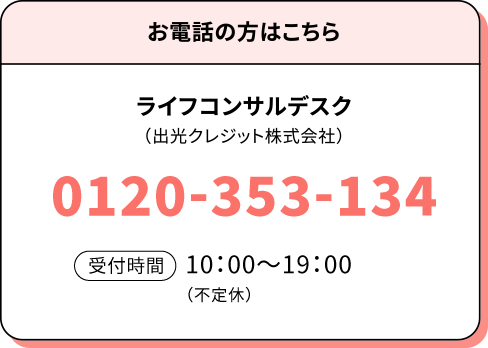 ライフコンサルデスク（出光クレジット株式会社） 0120-907-742 受付時間10:00～19:30（原則、水曜・木曜・年末年始休み）