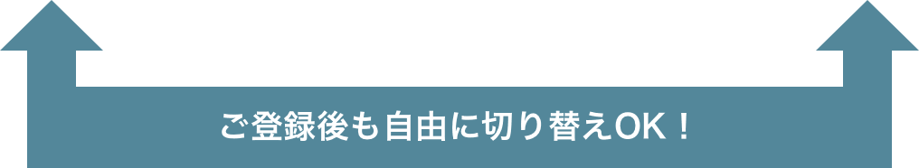 ご登録後も自由に切り替えOK!