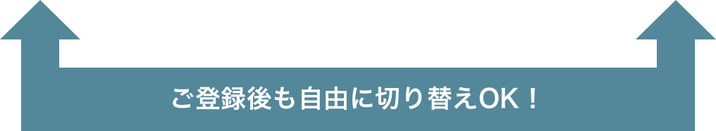 ご登録後も自由に切り替えOK！