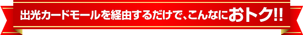 出光カードモールを経由するだけで、こんなにおトク！！