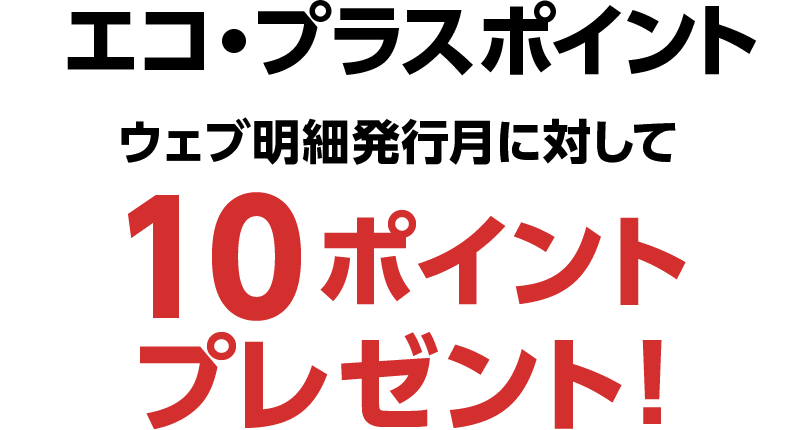 エコ・プラスポイント ウェブ明細発行月に対して10ポイントプレゼント！
