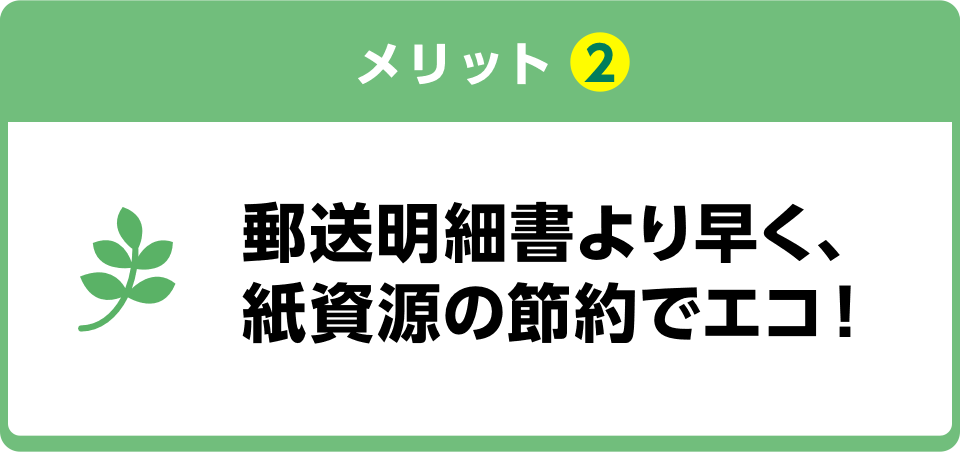 メリット2 郵送明細書より早く、紙資源の節約でエコ！